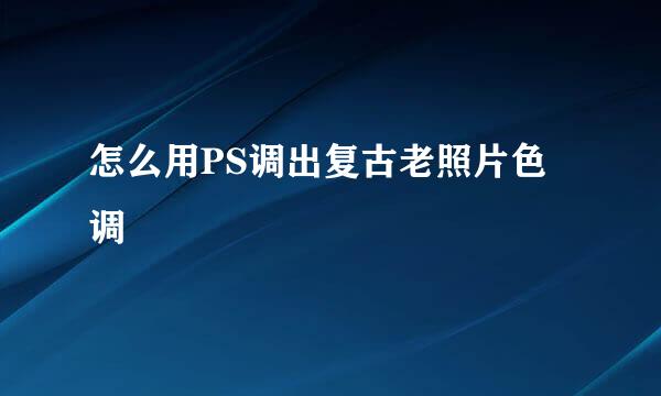 怎么用PS调出复古老照片色调
