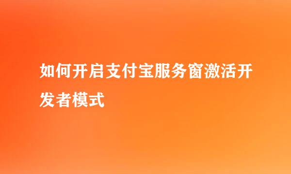 如何开启支付宝服务窗激活开发者模式