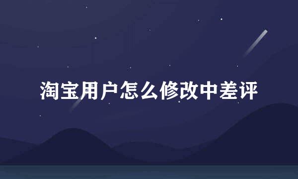 淘宝用户怎么修改中差评