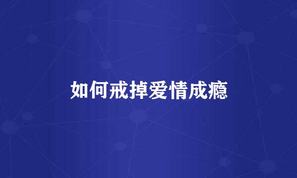 如何戒掉爱情成瘾
