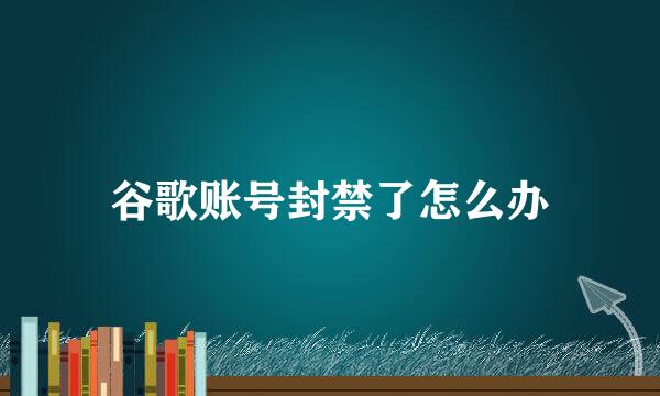 谷歌账号封禁了怎么办