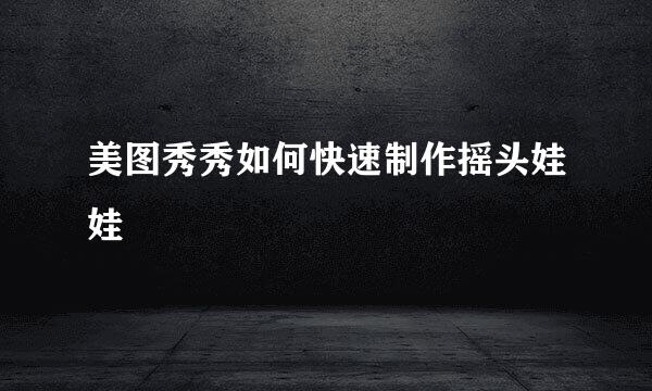 美图秀秀如何快速制作摇头娃娃