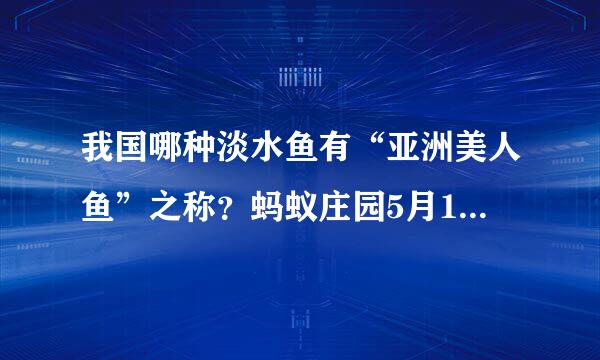 我国哪种淡水鱼有“亚洲美人鱼”之称？蚂蚁庄园5月16日问题答案