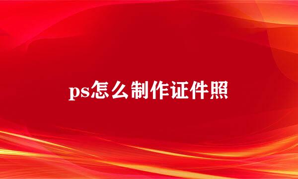 ps怎么制作证件照