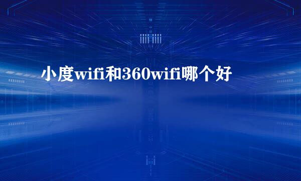 小度wifi和360wifi哪个好 