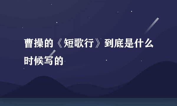 曹操的《短歌行》到底是什么时候写的