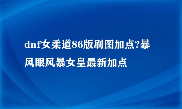 dnf女柔道86版刷图加点?暴风眼风暴女皇最新加点