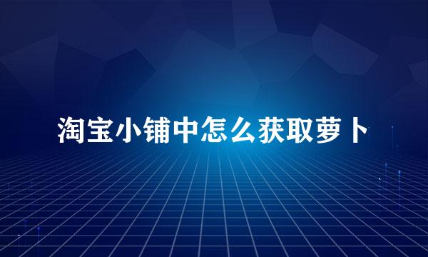 淘宝小铺中怎么获取萝卜