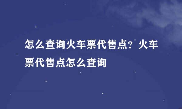 怎么查询火车票代售点？火车票代售点怎么查询