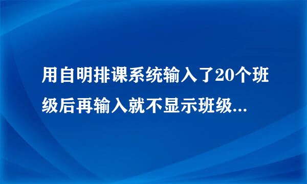 用自明排课系统输入了20个班级后再输入就不显示班级名称了，是有班额限制吗？怎么改