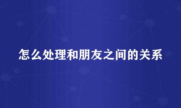 怎么处理和朋友之间的关系