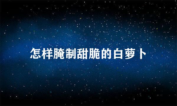 怎样腌制甜脆的白萝卜