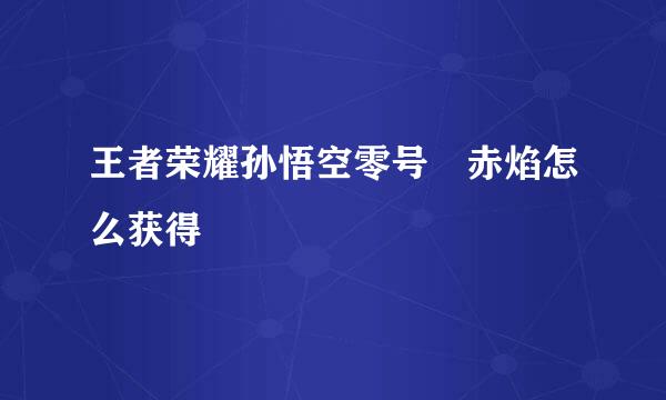 王者荣耀孙悟空零号•赤焰怎么获得