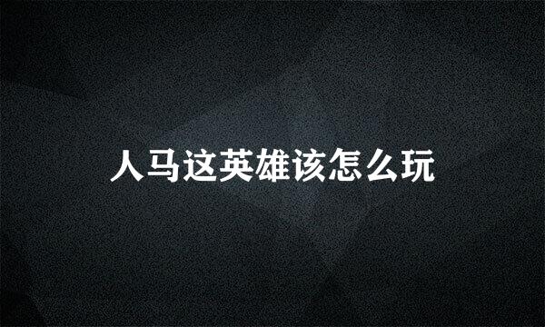 人马这英雄该怎么玩