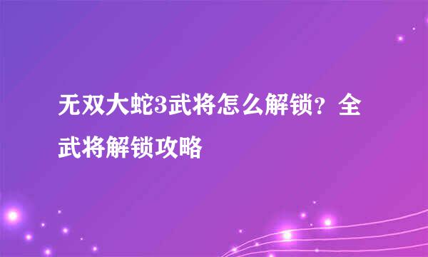 无双大蛇3武将怎么解锁？全武将解锁攻略