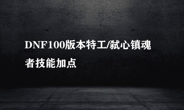 DNF100版本特工/弑心镇魂者技能加点