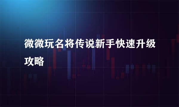 微微玩名将传说新手快速升级攻略