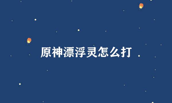 原神漂浮灵怎么打