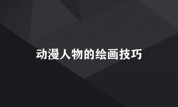 动漫人物的绘画技巧
