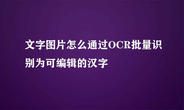 文字图片怎么通过OCR批量识别为可编辑的汉字