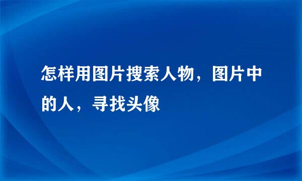 怎样用图片搜索人物，图片中的人，寻找头像