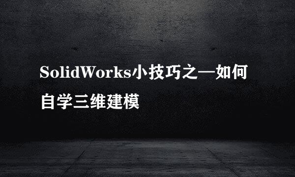 SolidWorks小技巧之—如何自学三维建模