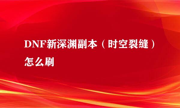 DNF新深渊副本（时空裂缝）怎么刷