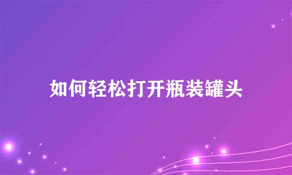 如何轻松打开瓶装罐头