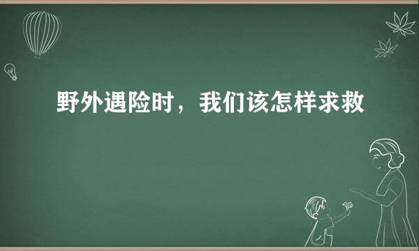 野外遇险时，我们该怎样求救