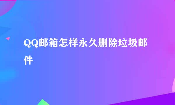 QQ邮箱怎样永久删除垃圾邮件