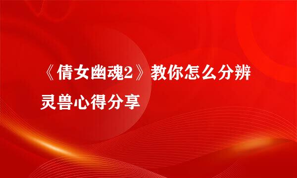 《倩女幽魂2》教你怎么分辨灵兽心得分享