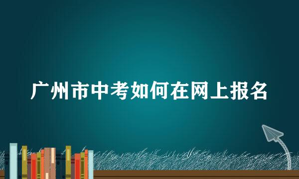 广州市中考如何在网上报名