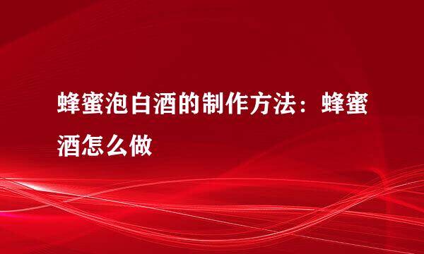 蜂蜜泡白酒的制作方法：蜂蜜酒怎么做