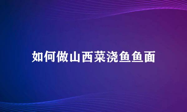 如何做山西菜浇鱼鱼面