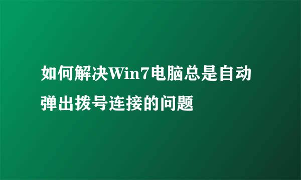 如何解决Win7电脑总是自动弹出拨号连接的问题