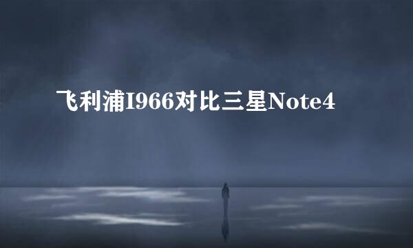 飞利浦I966对比三星Note4
