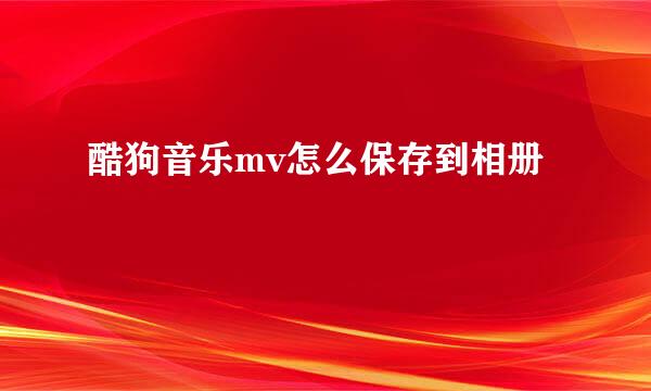 酷狗音乐mv怎么保存到相册