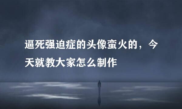 逼死强迫症的头像蛮火的，今天就教大家怎么制作