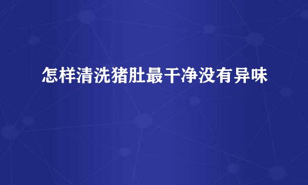 怎样清洗猪肚最干净没有异味