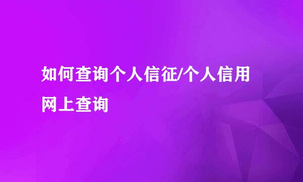 如何查询个人信征/个人信用网上查询