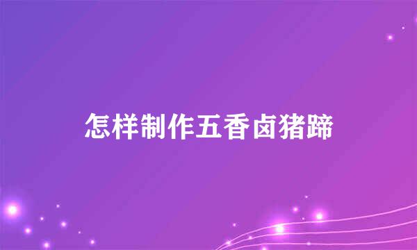 怎样制作五香卤猪蹄