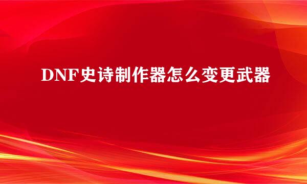 DNF史诗制作器怎么变更武器