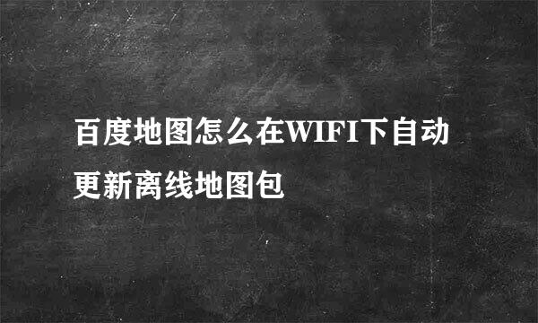 百度地图怎么在WIFI下自动更新离线地图包