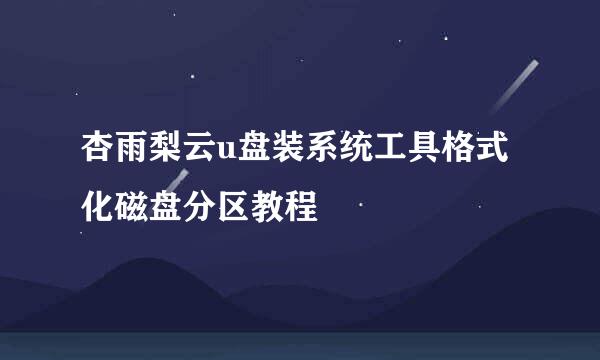 杏雨梨云u盘装系统工具格式化磁盘分区教程