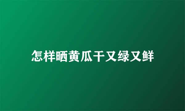 怎样晒黄瓜干又绿又鲜