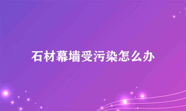 石材幕墙受污染怎么办