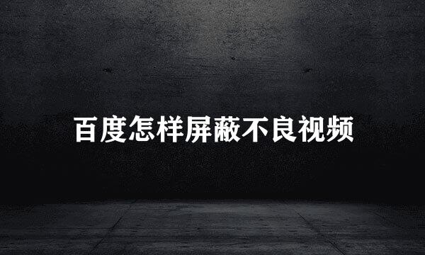 百度怎样屏蔽不良视频