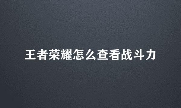 王者荣耀怎么查看战斗力