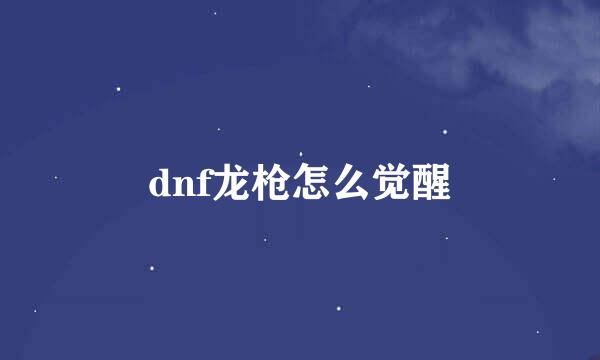 dnf龙枪怎么觉醒