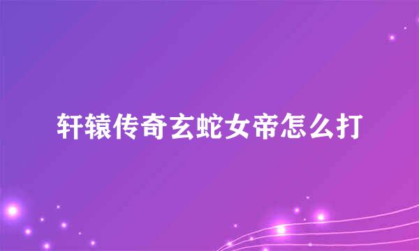 轩辕传奇玄蛇女帝怎么打